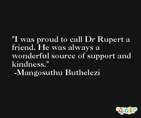 I was proud to call Dr Rupert a friend. He was always a wonderful source of support and kindness. -Mangosuthu Buthelezi