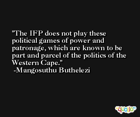 The IFP does not play these political games of power and patronage, which are known to be part and parcel of the politics of the Western Cape. -Mangosuthu Buthelezi