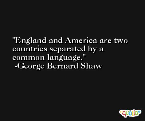 England and America are two countries separated by a common language. -George Bernard Shaw