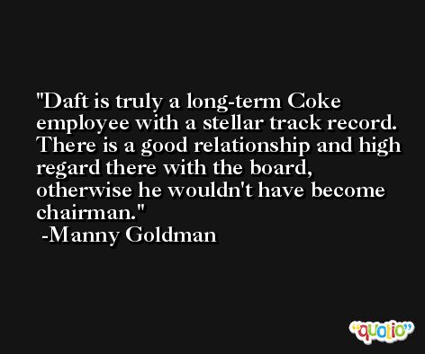 Daft is truly a long-term Coke employee with a stellar track record. There is a good relationship and high regard there with the board, otherwise he wouldn't have become chairman. -Manny Goldman