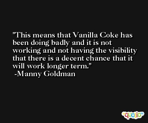This means that Vanilla Coke has been doing badly and it is not working and not having the visibility that there is a decent chance that it will work longer term. -Manny Goldman