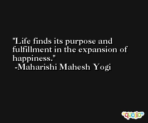Life finds its purpose and fulfillment in the expansion of happiness. -Maharishi Mahesh Yogi