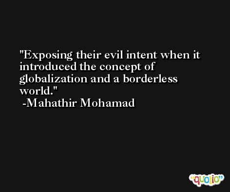 Exposing their evil intent when it introduced the concept of globalization and a borderless world. -Mahathir Mohamad