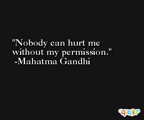 Nobody can hurt me without my permission. -Mahatma Gandhi