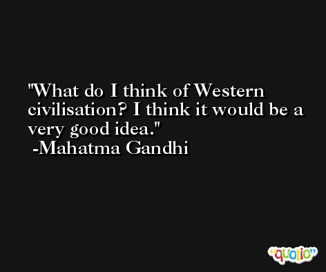 What do I think of Western civilisation? I think it would be a very good idea. -Mahatma Gandhi