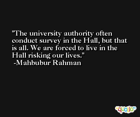 The university authority often conduct survey in the Hall, but that is all. We are forced to live in the Hall risking our lives. -Mahbubur Rahman