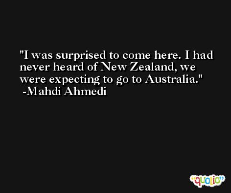 I was surprised to come here. I had never heard of New Zealand, we were expecting to go to Australia. -Mahdi Ahmedi