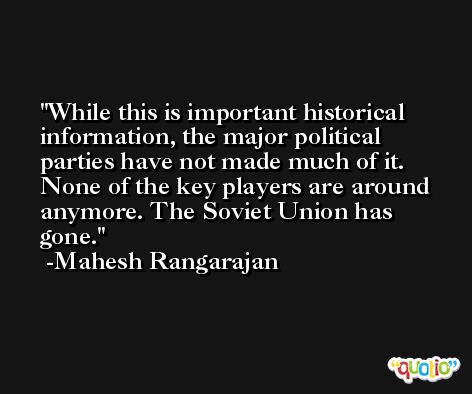 While this is important historical information, the major political parties have not made much of it. None of the key players are around anymore. The Soviet Union has gone. -Mahesh Rangarajan