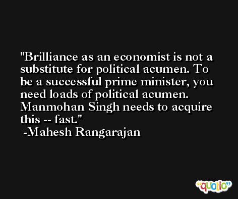 Brilliance as an economist is not a substitute for political acumen. To be a successful prime minister, you need loads of political acumen. Manmohan Singh needs to acquire this -- fast. -Mahesh Rangarajan