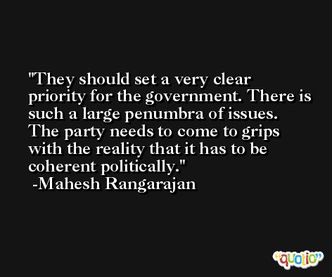 They should set a very clear priority for the government. There is such a large penumbra of issues. The party needs to come to grips with the reality that it has to be coherent politically. -Mahesh Rangarajan