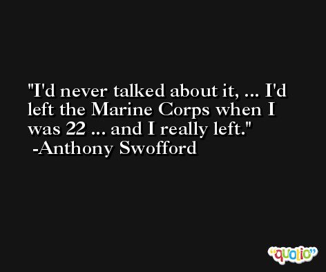I'd never talked about it, ... I'd left the Marine Corps when I was 22 ... and I really left. -Anthony Swofford