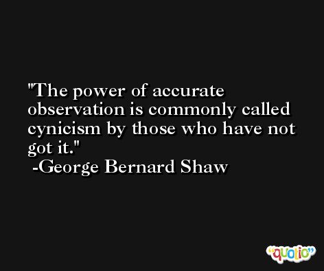 The power of accurate observation is commonly called cynicism by those who have not got it. -George Bernard Shaw