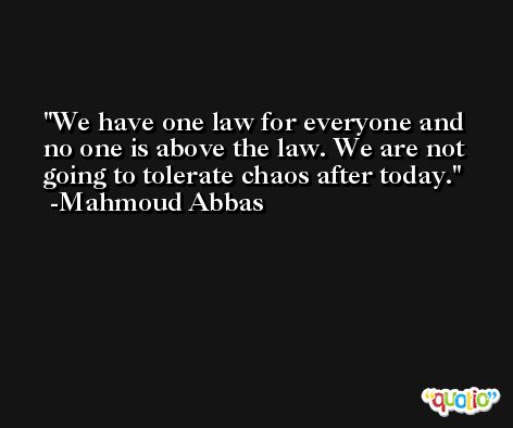 We have one law for everyone and no one is above the law. We are not going to tolerate chaos after today. -Mahmoud Abbas