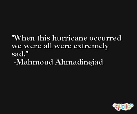 When this hurricane occurred we were all were extremely sad. -Mahmoud Ahmadinejad