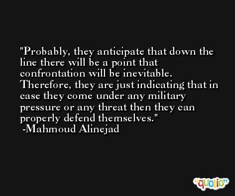 Probably, they anticipate that down the line there will be a point that confrontation will be inevitable. Therefore, they are just indicating that in case they come under any military pressure or any threat then they can properly defend themselves. -Mahmoud Alinejad
