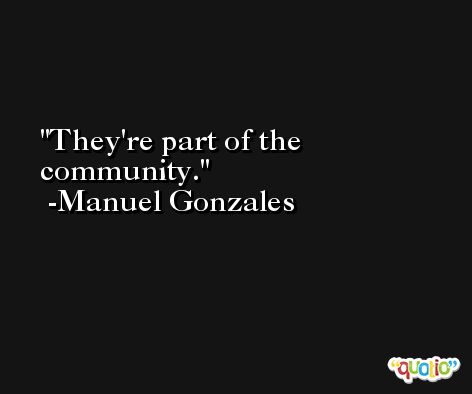 They're part of the community. -Manuel Gonzales