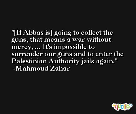 [If Abbas is] going to collect the guns, that means a war without mercy, ... It's impossible to surrender our guns and to enter the Palestinian Authority jails again. -Mahmoud Zahar