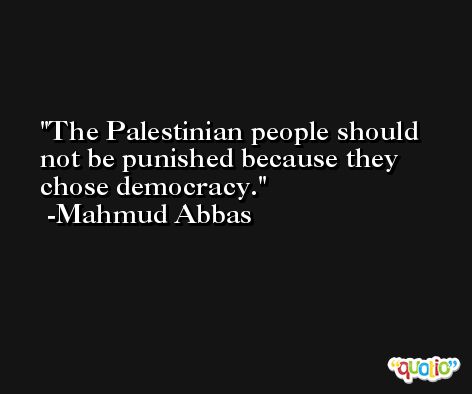 The Palestinian people should not be punished because they chose democracy. -Mahmud Abbas