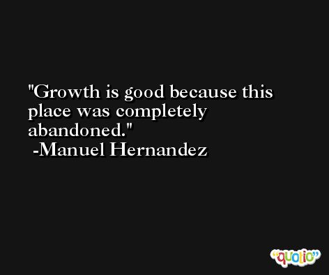Growth is good because this place was completely abandoned. -Manuel Hernandez