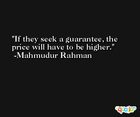 If they seek a guarantee, the price will have to be higher. -Mahmudur Rahman