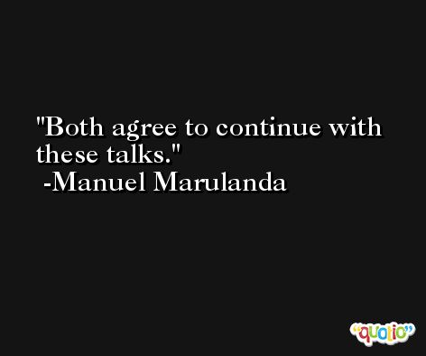 Both agree to continue with these talks. -Manuel Marulanda