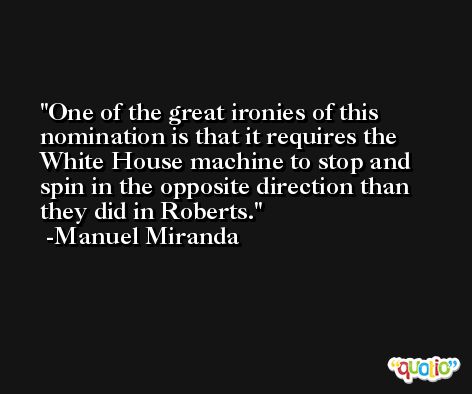 One of the great ironies of this nomination is that it requires the White House machine to stop and spin in the opposite direction than they did in Roberts. -Manuel Miranda