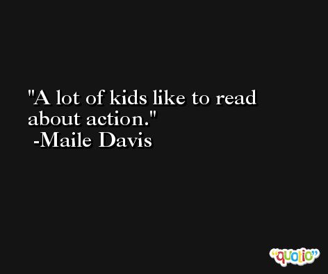 A lot of kids like to read about action. -Maile Davis