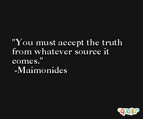 You must accept the truth from whatever source it comes. -Maimonides