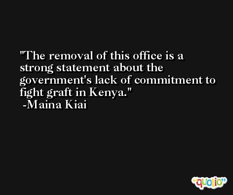 The removal of this office is a strong statement about the government's lack of commitment to fight graft in Kenya. -Maina Kiai