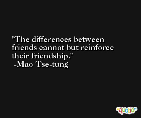 The differences between friends cannot but reinforce their friendship. -Mao Tse-tung
