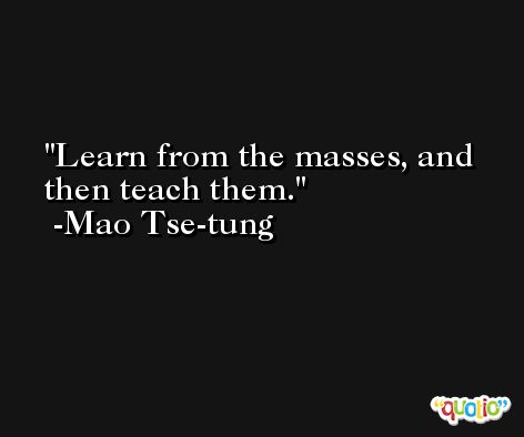 Learn from the masses, and then teach them. -Mao Tse-tung