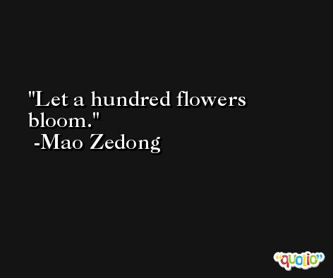 Let a hundred flowers bloom. -Mao Zedong