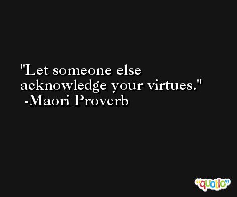 Let someone else acknowledge your virtues. -Maori Proverb