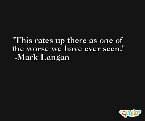 This rates up there as one of the worse we have ever seen. -Mark Langan