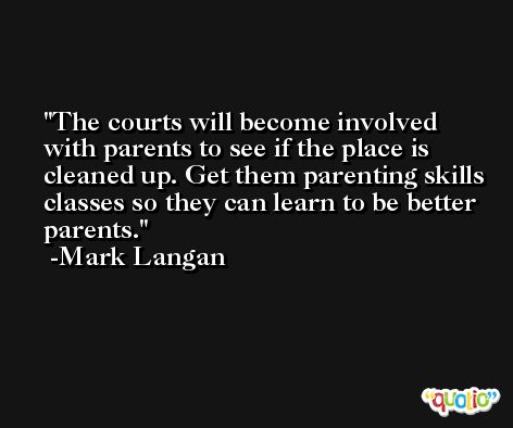 The courts will become involved with parents to see if the place is cleaned up. Get them parenting skills classes so they can learn to be better parents. -Mark Langan