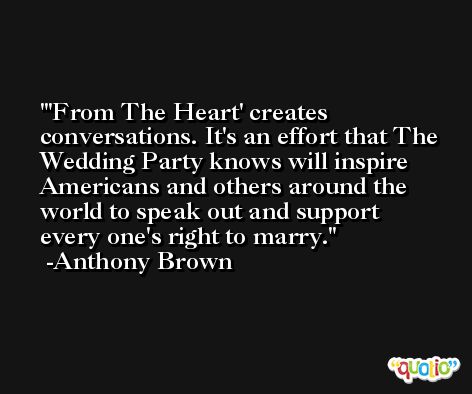 'From The Heart' creates conversations. It's an effort that The Wedding Party knows will inspire Americans and others around the world to speak out and support every one's right to marry. -Anthony Brown