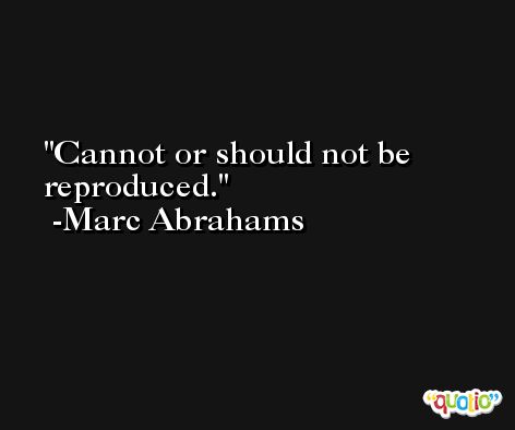 Cannot or should not be reproduced. -Marc Abrahams