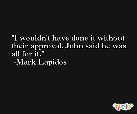 I wouldn't have done it without their approval. John said he was all for it. -Mark Lapidos