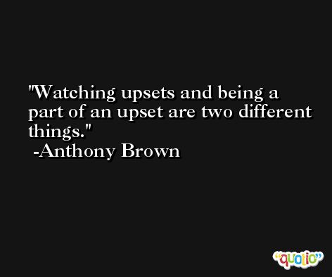 Watching upsets and being a part of an upset are two different things. -Anthony Brown