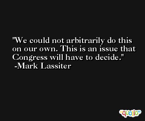 We could not arbitrarily do this on our own. This is an issue that Congress will have to decide. -Mark Lassiter