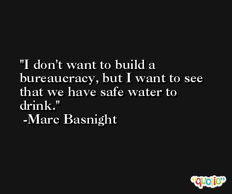 I don't want to build a bureaucracy, but I want to see that we have safe water to drink. -Marc Basnight