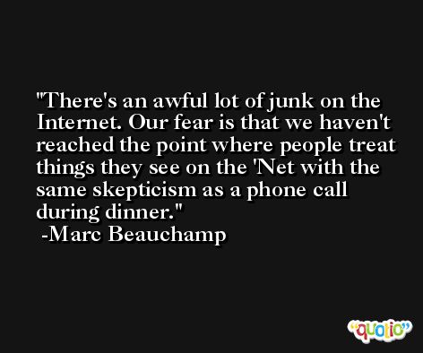 There's an awful lot of junk on the Internet. Our fear is that we haven't reached the point where people treat things they see on the 'Net with the same skepticism as a phone call during dinner. -Marc Beauchamp