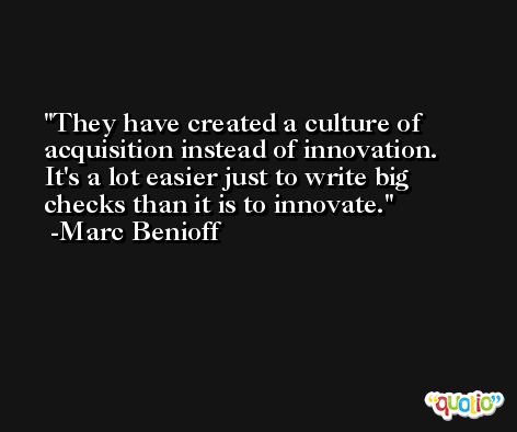 They have created a culture of acquisition instead of innovation. It's a lot easier just to write big checks than it is to innovate. -Marc Benioff