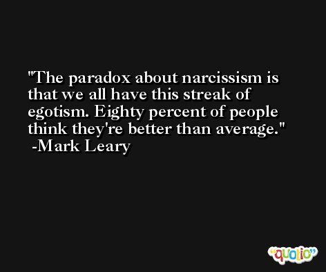 The paradox about narcissism is that we all have this streak of egotism. Eighty percent of people think they're better than average. -Mark Leary