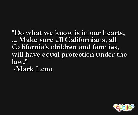 Do what we know is in our hearts, ... Make sure all Californians, all California's children and families, will have equal protection under the law. -Mark Leno