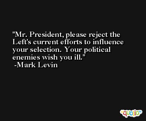 Mr. President, please reject the Left's current efforts to influence your selection. Your political enemies wish you ill. -Mark Levin