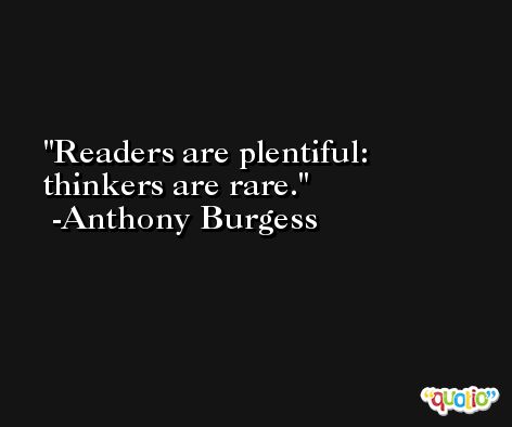 Readers are plentiful: thinkers are rare. -Anthony Burgess