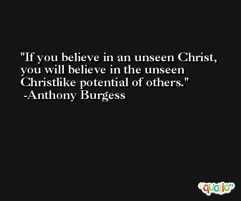 If you believe in an unseen Christ, you will believe in the unseen Christlike potential of others. -Anthony Burgess
