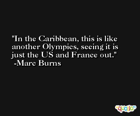 In the Caribbean, this is like another Olympics, seeing it is just the US and France out. -Marc Burns