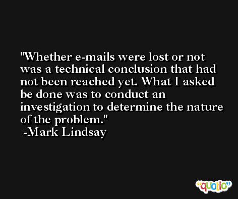Whether e-mails were lost or not was a technical conclusion that had not been reached yet. What I asked be done was to conduct an investigation to determine the nature of the problem. -Mark Lindsay